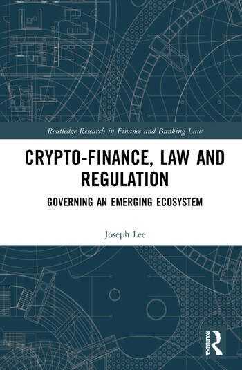Crypto-Finance, Law and Regulation. Governing an Emerging Ecosystem by Joseph Lee (Routledge, 2022)