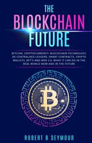 The Blockchain Future: Bitcoin, Cryptocurrency, Blockchain Technology, De-centralised Ledgers, Smart Contracts, Crypto Wallets, NFTS and Web 3.0. What ... do in the real world now and in the future! by Robert B. Seymour (Independent, 2022)